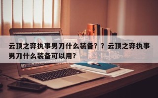 云顶之弈执事男刀什么装备？？云顶之弈执事男刀什么装备可以用？