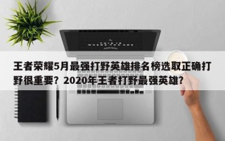 王者荣耀5月最强打野英雄排名榜选取正确打野很重要？2020年王者打野最强英雄？