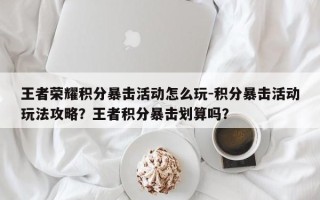 王者荣耀积分暴击活动怎么玩-积分暴击活动玩法攻略？王者积分暴击划算吗？