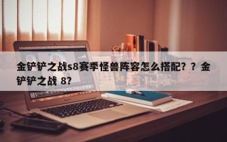 金铲铲之战s8赛季怪兽阵容怎么搭配？？金铲铲之战 8？