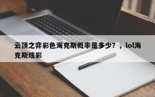 云顶之弈彩色海克斯概率是多少？，lol海克斯炫彩