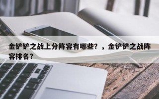 金铲铲之战上分阵容有哪些？，金铲铲之战阵容排名？