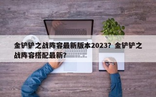 金铲铲之战阵容最新版本2023？金铲铲之战阵容搭配最新？