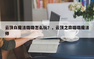 云顶白魔法璐璐怎么玩？，云顶之弈璐璐魔法师