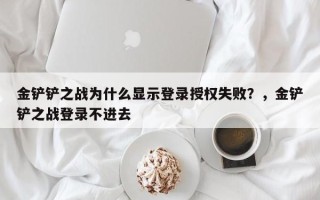 金铲铲之战为什么显示登录授权失败？，金铲铲之战登录不进去