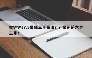 金铲铲s7.5最强三星是谁？？金铲铲六个三星？