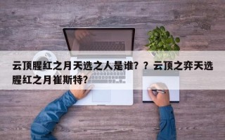 云顶腥红之月天选之人是谁？？云顶之弈天选腥红之月崔斯特？