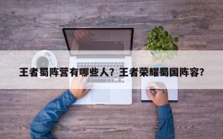 王者蜀阵营有哪些人？王者荣耀蜀国阵容？