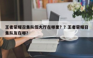 王者荣耀召集队伍大厅在哪里？？王者荣耀召集队友在哪？