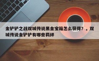 金铲铲之战双城传说黑金宝箱怎么获得？，双城传说金铲铲有哪些羁绊