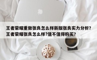 王者荣耀重做张良怎么样新版张良实力分析？王者荣耀张良怎么样?值不值得购买？