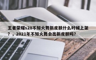 王者荣耀s28不知火舞新皮肤什么时候上架？，2021年不知火舞会出新皮肤吗？