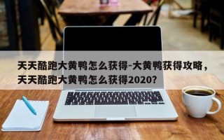 天天酷跑大黄鸭怎么获得-大黄鸭获得攻略，天天酷跑大黄鸭怎么获得2020？