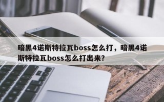 暗黑4诺斯特拉瓦boss怎么打，暗黑4诺斯特拉瓦boss怎么打出来？