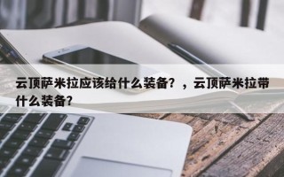 云顶萨米拉应该给什么装备？，云顶萨米拉带什么装备？