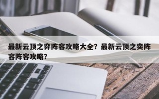 最新云顶之弈阵容攻略大全？最新云顶之奕阵容阵容攻略？