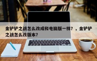 金铲铲之战怎么改成和电脑版一样？，金铲铲之战怎么改版本？