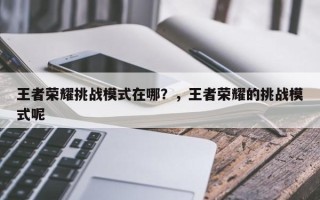 王者荣耀挑战模式在哪？，王者荣耀的挑战模式呢