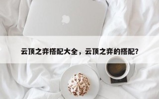 云顶之弈搭配大全，云顶之弈的搭配？