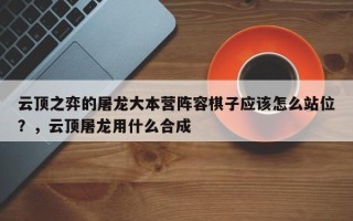 云顶之弈的屠龙大本营阵容棋子应该怎么站位？，云顶屠龙用什么合成