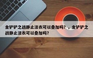 金铲铲之战静止法衣可以叠加吗？，金铲铲之战静止法衣可以叠加吗？