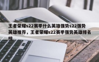 王者荣耀s22赛季什么英雄强势s22强势英雄推荐，王者荣耀s22赛季强势英雄排名榜