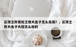 云顶之弈霓虹之夜大虫子怎么出装？，云顶之弈大虫子大招怎么放的