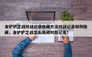 金铲铲之战对战记录隐藏方法对战记录如何隐藏，金铲铲之战怎么关闭对局记录？
