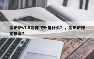 金铲铲s7.5龙神飞升是什么？，金铲铲神龙棋盘？