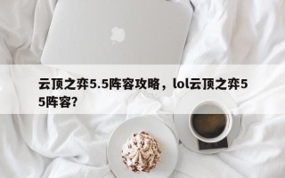 云顶之弈5.5阵容攻略，lol云顶之弈55阵容？