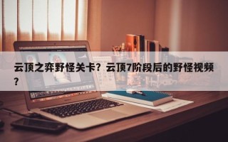 云顶之弈野怪关卡？云顶7阶段后的野怪视频？