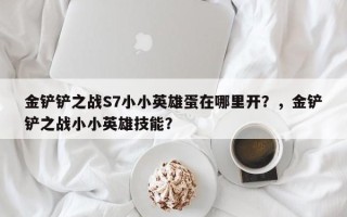 金铲铲之战S7小小英雄蛋在哪里开？，金铲铲之战小小英雄技能？