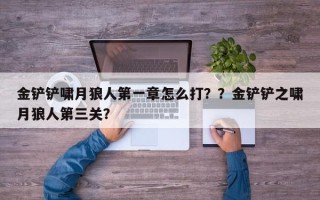 金铲铲啸月狼人第一章怎么打？？金铲铲之啸月狼人第三关？
