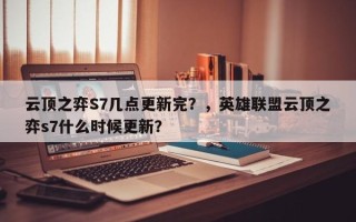 云顶之弈S7几点更新完？，英雄联盟云顶之弈s7什么时候更新？