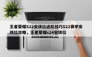 王者荣耀S22安琪拉进阶技巧S22赛季安琪拉攻略，王者荣耀s24安琪拉