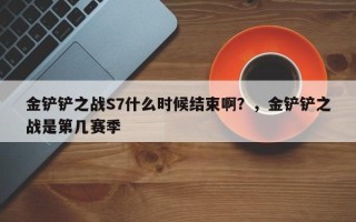 金铲铲之战S7什么时候结束啊？，金铲铲之战是第几赛季