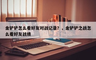 金铲铲怎么看好友对战记录？，金铲铲之战怎么看好友战绩