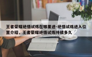 王者荣耀绝悟试炼在哪里进-绝悟试炼进入位置介绍，王者荣耀绝悟试炼持续多久