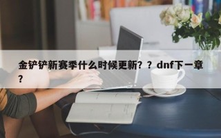 金铲铲新赛季什么时候更新？？dnf下一章？