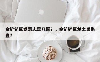 金铲铲巨龙意志是几区？，金铲铲巨龙之巢棋盘？