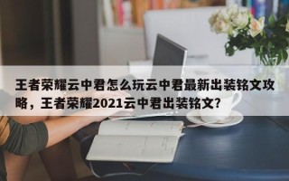 王者荣耀云中君怎么玩云中君最新出装铭文攻略，王者荣耀2021云中君出装铭文？