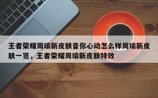 王者荣耀周瑜新皮肤音你心动怎么样周瑜新皮肤一览，王者荣耀周瑜新皮肤特效