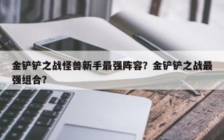 金铲铲之战怪兽新手最强阵容？金铲铲之战最强组合？