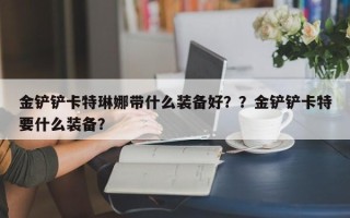 金铲铲卡特琳娜带什么装备好？？金铲铲卡特要什么装备？
