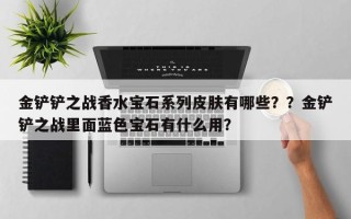 金铲铲之战香水宝石系列皮肤有哪些？？金铲铲之战里面蓝色宝石有什么用？