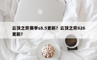 云顶之弈赛季s8.5更新？云顶之弈826更新？