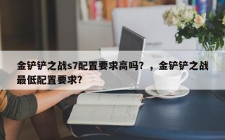 金铲铲之战s7配置要求高吗？，金铲铲之战最低配置要求？