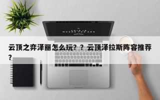 云顶之弈泽丽怎么玩？？云顶泽拉斯阵容推荐？