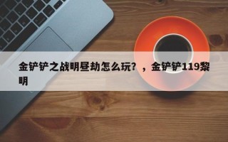 金铲铲之战明昼劫怎么玩？，金铲铲119黎明