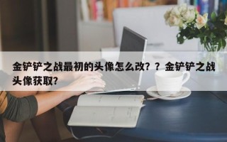 金铲铲之战最初的头像怎么改？？金铲铲之战头像获取？